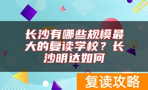 长沙有哪些规模最大的复读学校？长沙明达如何