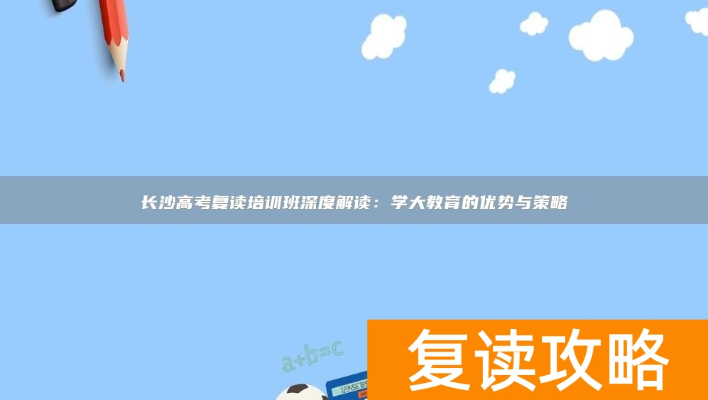 长沙高考复读培训班深度解读：学大教育的优势与策略