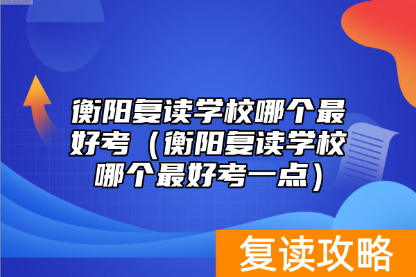衡阳复读学校哪个最好考（衡阳复读学校哪个最好考一点）