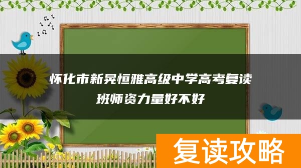 怀化市新晃恒雅高级中学高考复读班师资力量好不好