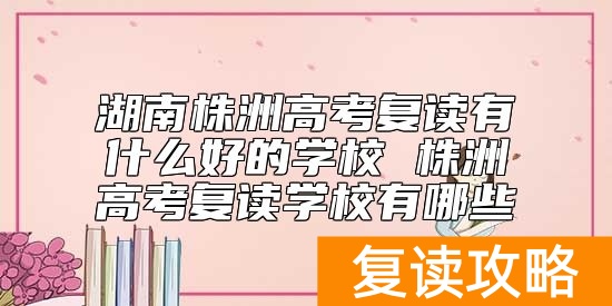 湖南株洲高考复读有什么好的学校 株洲高考复读学校有哪些