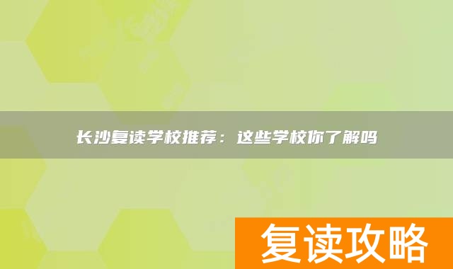 长沙复读学校推荐：这些学校你了解吗
