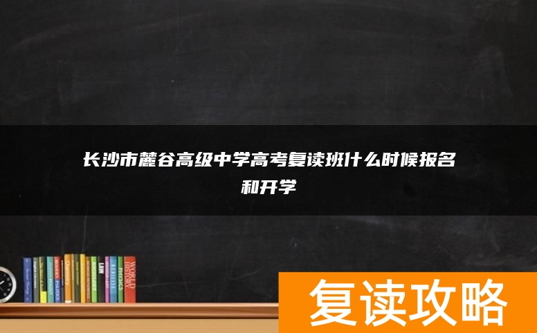 长沙市麓谷高级中学高考复读班什么时候报名和开学
