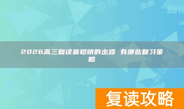 2026高三复读最聪明的出路 有哪些复习策略
