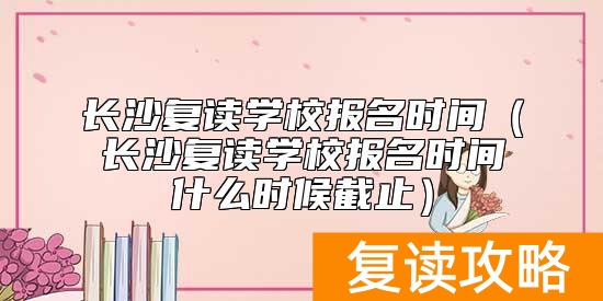 长沙复读学校报名时间（长沙复读学校报名时间什么时候截止）