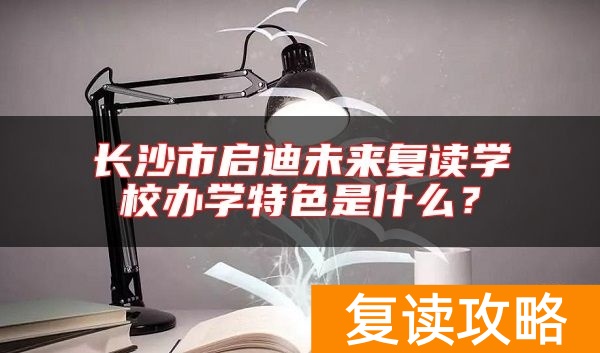 长沙市启迪未来复读学校办学特色是什么？