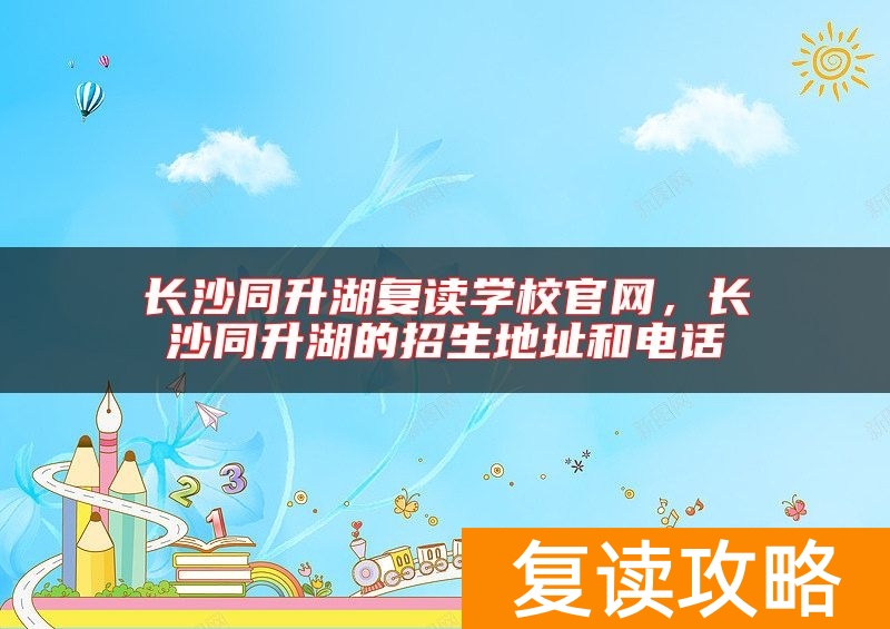 长沙同升湖复读学校官网，长沙同升湖的招生地址和电话