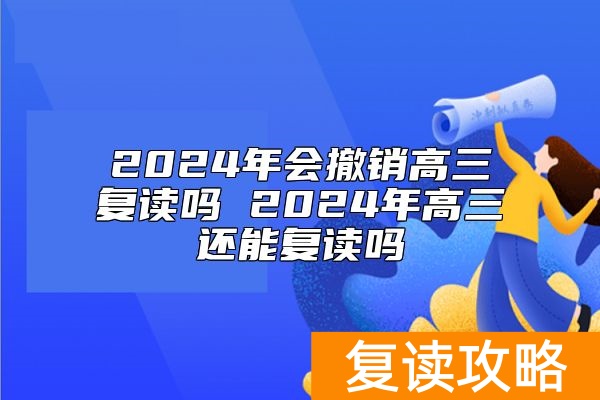 2024年会撤销高三复读吗 2024年高三还能复读吗