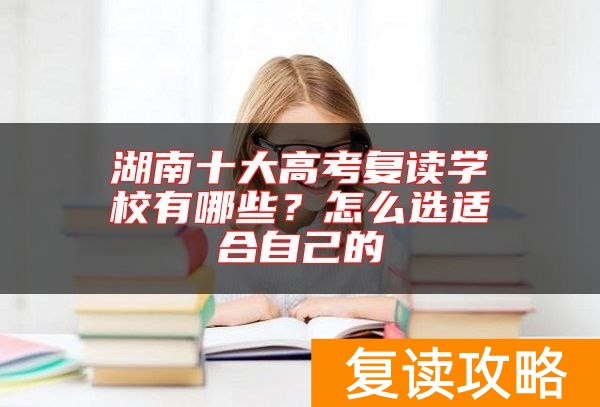 湖南十大高考复读学校有哪些？怎么选适合自己的