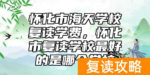 怀化市海天学校复读学费，怀化市复读学校最好的是哪个学校