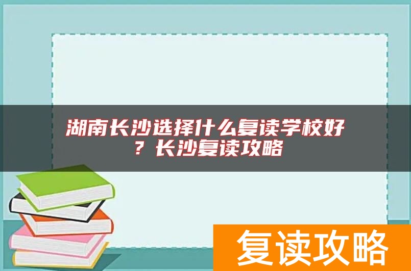 湖南长沙选择什么复读学校好？长沙复读攻略