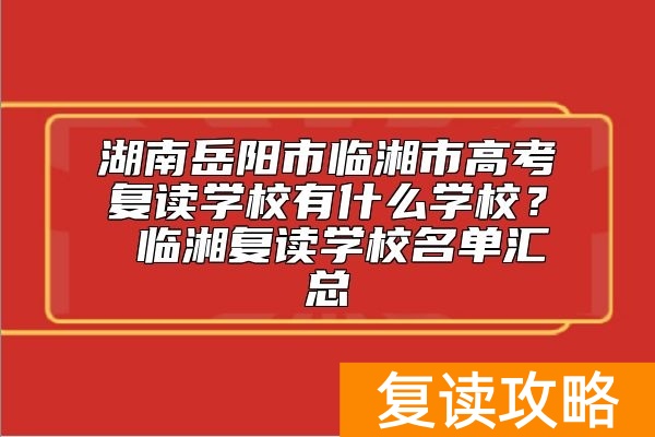 湖南岳阳市临湘市高考复读学校有什么学校？ 临湘复读学校名单汇总