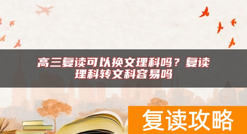 高三复读可以换文理科吗？复读理科转文科容易吗