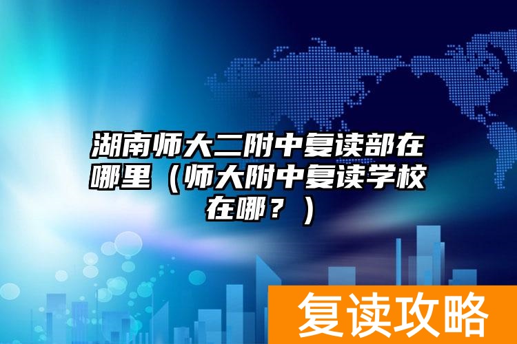 湖南师大二附中复读部在哪里（师大附中复读学校在哪？）