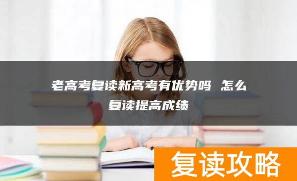 老高考复读新高考有优势吗 怎么复读提高成绩
