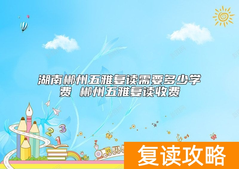 湖南郴州五雅复读需要多少学费 郴州五雅复读收费