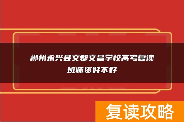 郴州永兴县文郡文昌学校高考复读班师资好不好