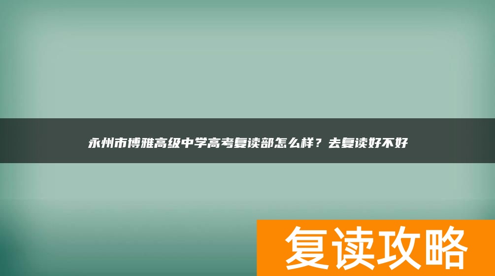 永州市博雅高级中学高考复读部怎么样？去复读好不好