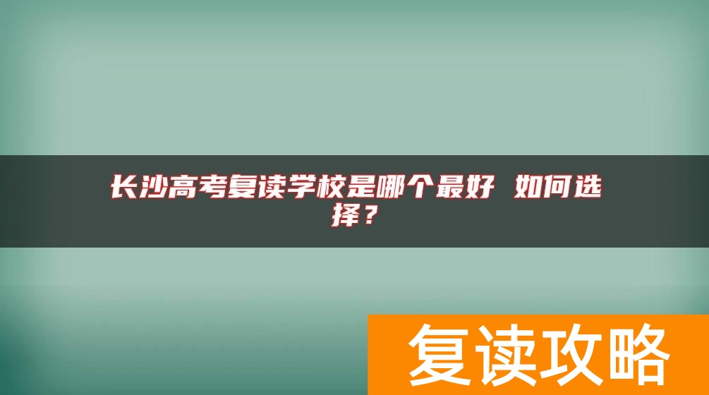 长沙高考复读学校是哪个最好 如何选择？