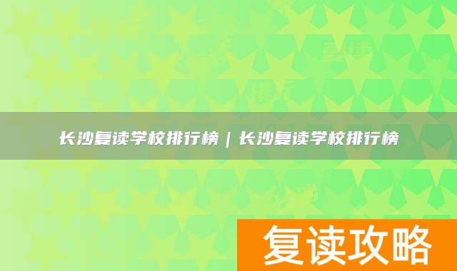长沙复读学校排行榜 长沙复读学校哪个好