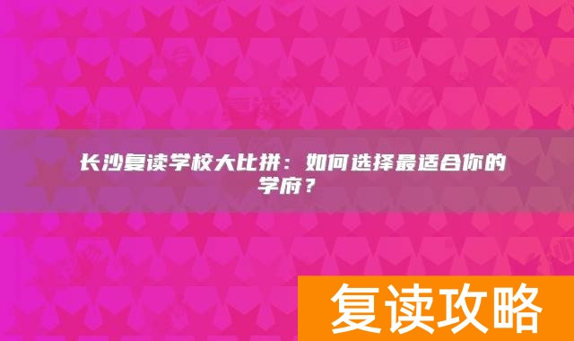 ​长沙复读学校大比拼：如何选择最适合你的学府？