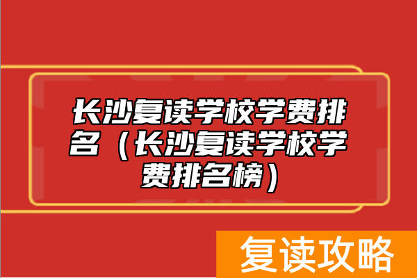 长沙复读学校学费排名(长沙复读学校学费排名榜)