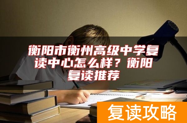 衡阳市衡州高级中学复读中心怎么样？衡阳复读推荐