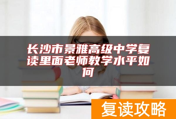 长沙市景雅高级中学复读里面老师教学水平如何