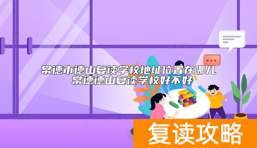 常德市德山复读学校地址位置在哪儿 常德德山复读学校好不好