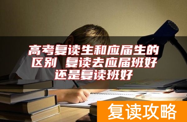 高考复读生和应届生的区别 复读去应届班好还是复读班好