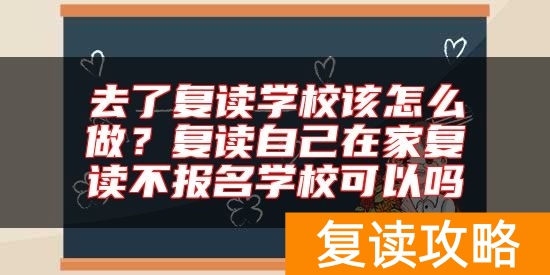 去了复读学校该怎么做?复读自己在家复读不报名学校可以吗