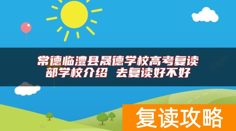 常德临澧县晟德学校高考复读部学校介绍 去复读好不好