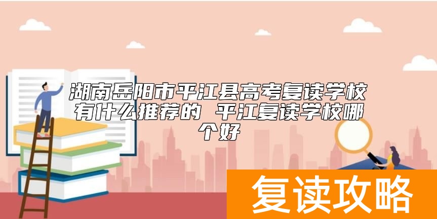 湖南岳阳市平江县高考复读学校有什么推荐的 平江复读学校哪个好