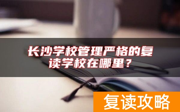 长沙学校管理严格的复读学校在哪里？
