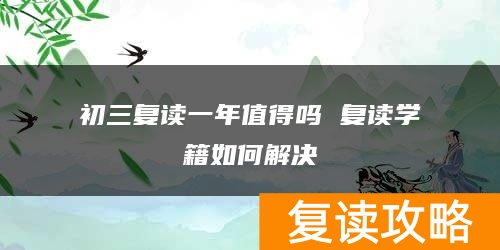 初三复读一年值得吗 复读学籍如何解决