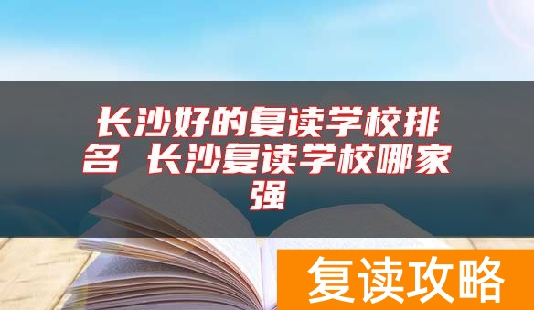 长沙好的复读学校排名 长沙复读学校哪家强