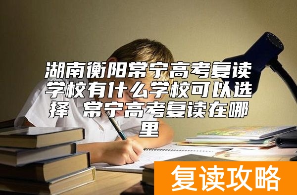 湖南衡阳常宁高考复读学校有什么学校可以选择 常宁高考复读在哪里