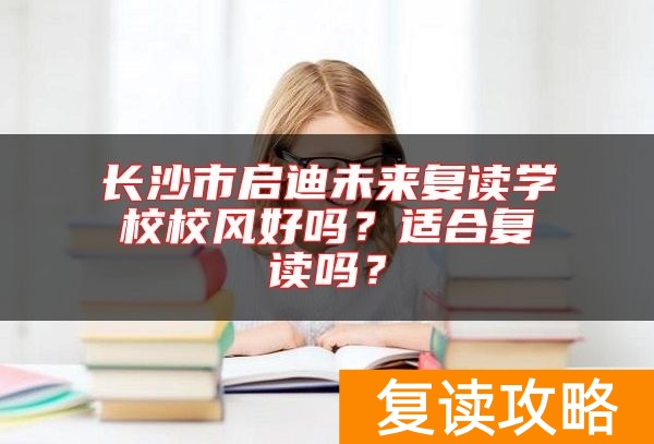 长沙市启迪未来复读学校校风好吗？适合复读吗？