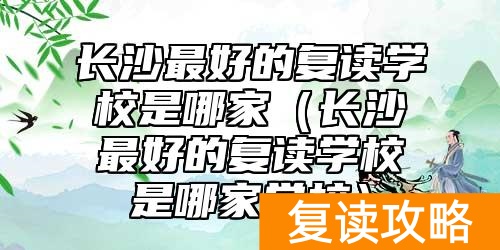 长沙最好的复读学校是哪家(长沙最好的复读学校是哪家学校)