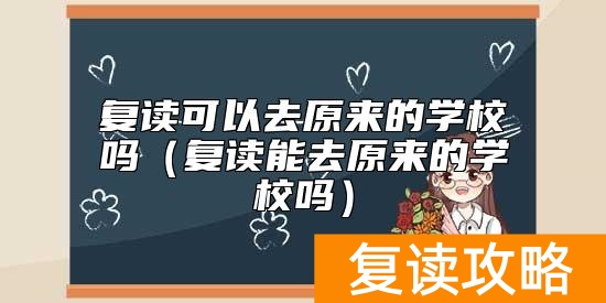 复读可以去原来的学校吗（复读能去原来的学校吗）