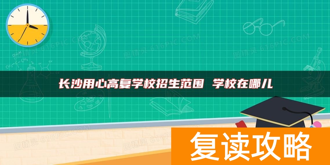 长沙用心高复学校招生范围 学校在哪儿