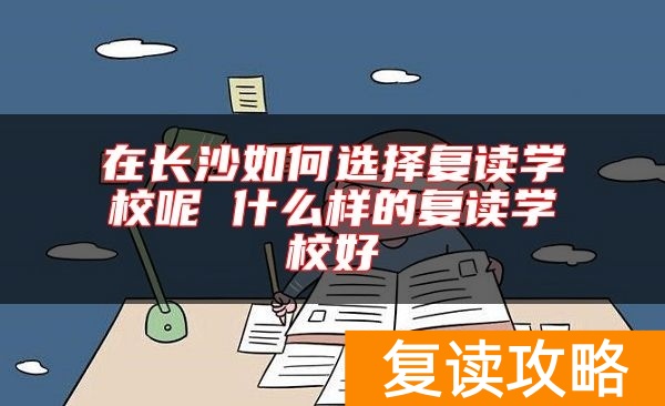 在长沙如何选择复读学校呢 什么样的复读学校好