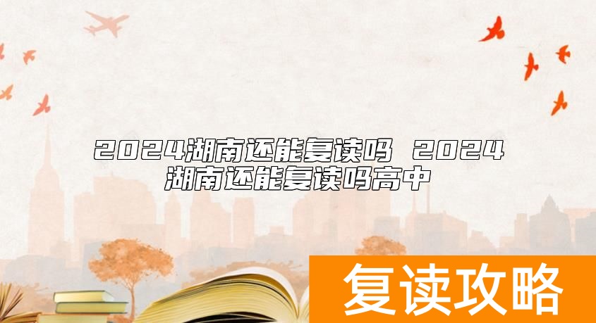 2024湖南还能复读吗 2024湖南还能复读吗高中