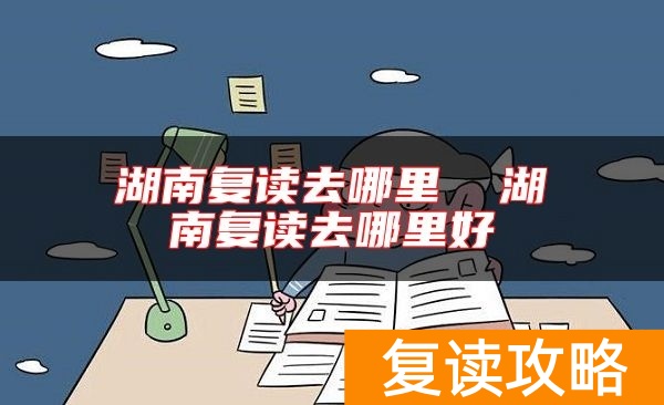 湖南复读去哪里  湖南复读去哪里好