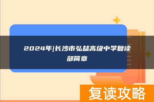 2024年|长沙市弘益高级中学复读部简章