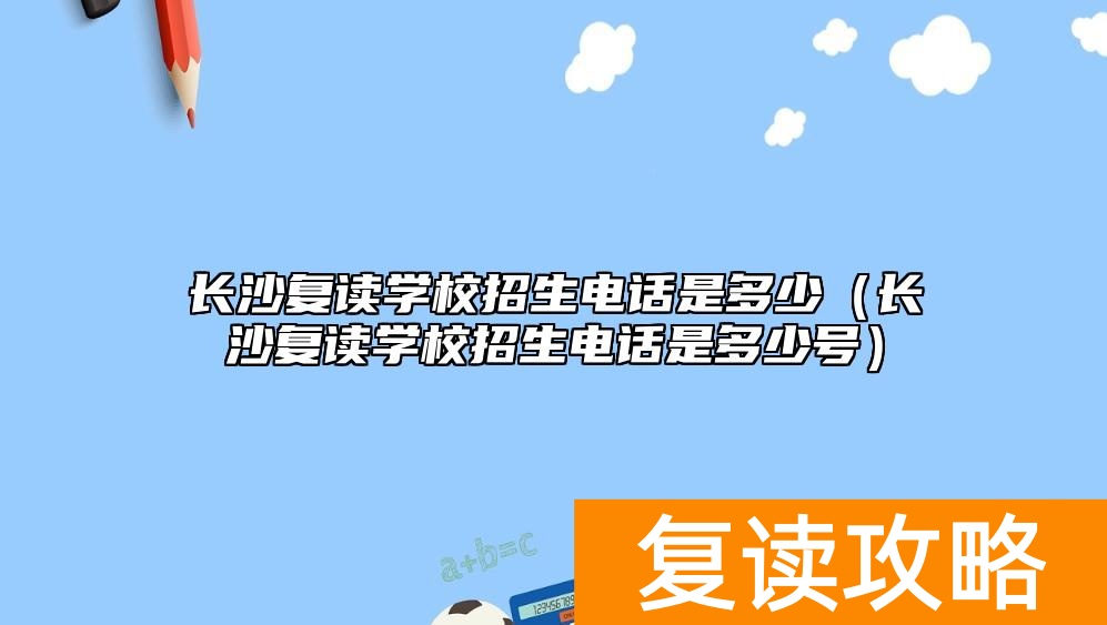 长沙复读学校招生电话是多少(长沙复读学校招生电话是多少号)