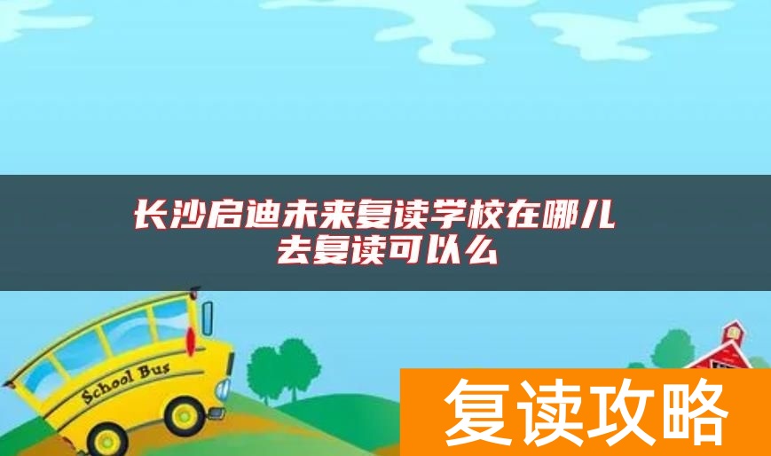 长沙启迪未来复读学校在哪儿 去复读可以么