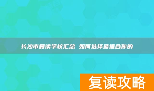 长沙市复读学校汇总 如何选择最适合你的