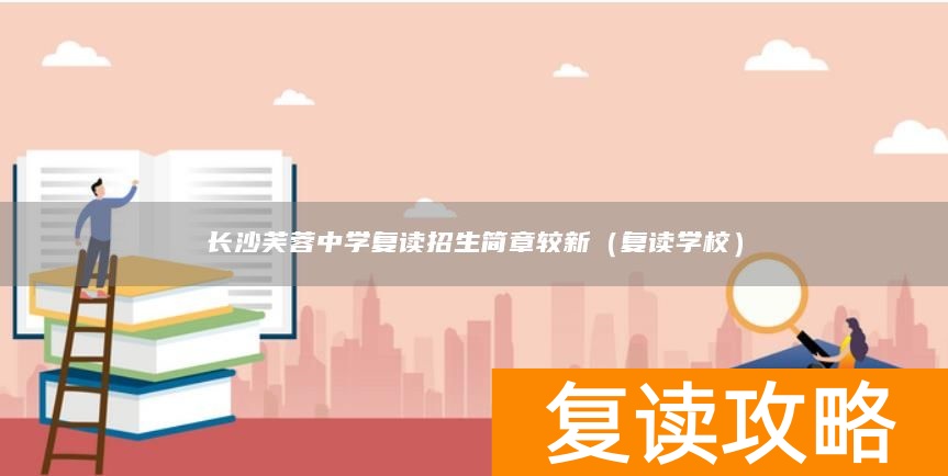 长沙芙蓉中学复读招生简章较新（复读学校）