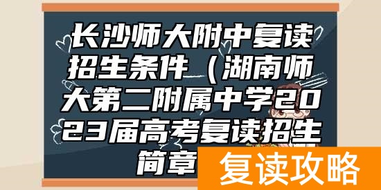 长沙师大附中复读招生条件（湖南师大第二附属中学2023届高考复读招生简章））